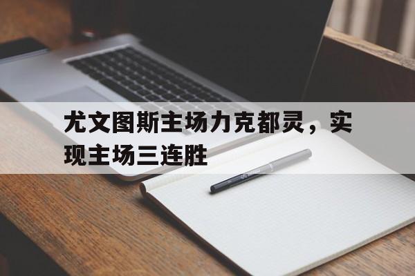 开云体育中国官网-关于尤文图斯主场力克都灵，实现主场三连胜的信息